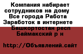 Компания набирает сотрудников на дому  - Все города Работа » Заработок в интернете   . Башкортостан респ.,Баймакский р-н